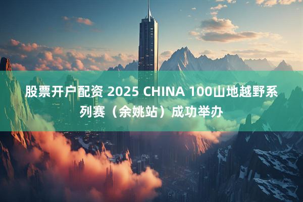 股票开户配资 2025 CHINA 100山地越野系列赛（余姚站）成功举办