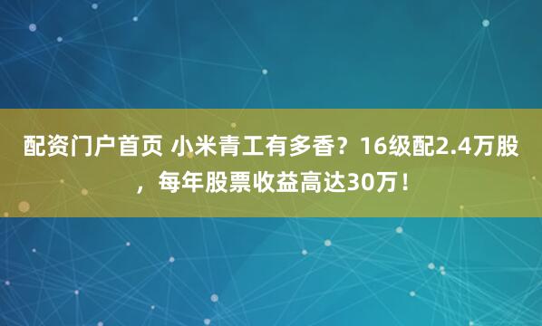 配资门户首页 小米青工有多香？16级配2.4万股，每年股票收益高达30万！
