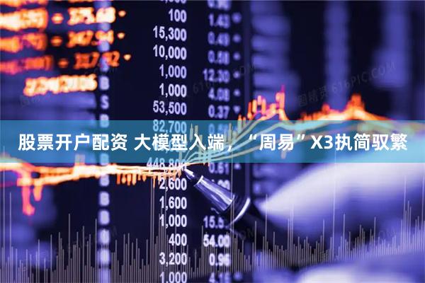 股票开户配资 大模型入端，“周易”X3执简驭繁