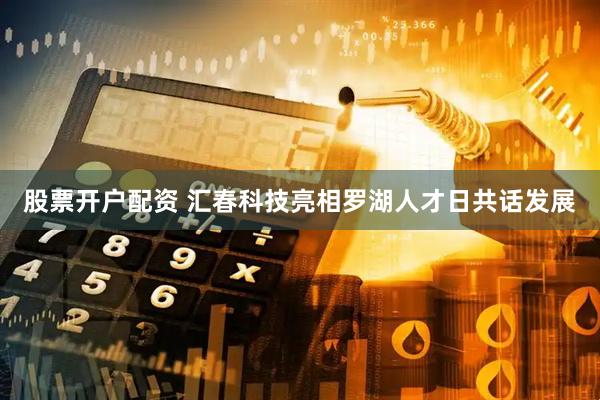 股票开户配资 汇春科技亮相罗湖人才日共话发展