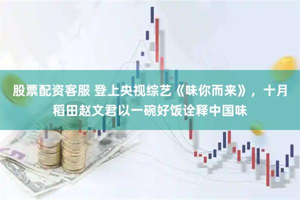 股票配资客服 登上央视综艺《味你而来》，十月稻田赵文君以一碗好饭诠释中国味