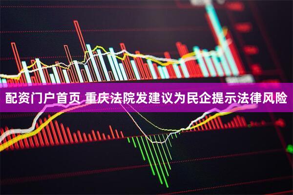 配资门户首页 重庆法院发建议为民企提示法律风险