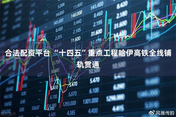 合法配资平台 “十四五”重点工程哈伊高铁全线铺轨贯通