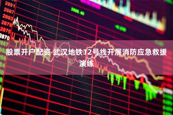 股票开户配资 武汉地铁12号线开展消防应急救援演练