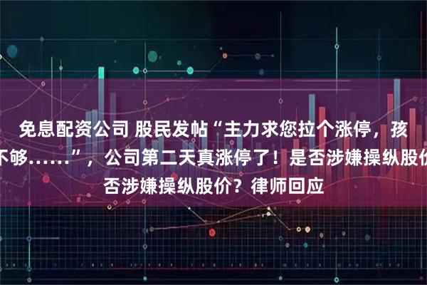 免息配资公司 股民发帖“主力求您拉个涨停，孩子生重病钱不够……”，公司第二天真涨停了！是否涉嫌操纵股价？律师回应