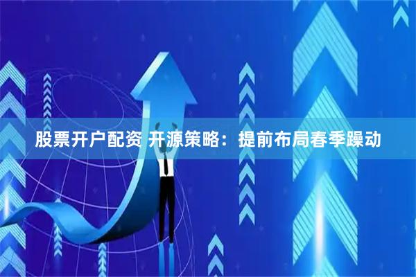 股票开户配资 开源策略：提前布局春季躁动