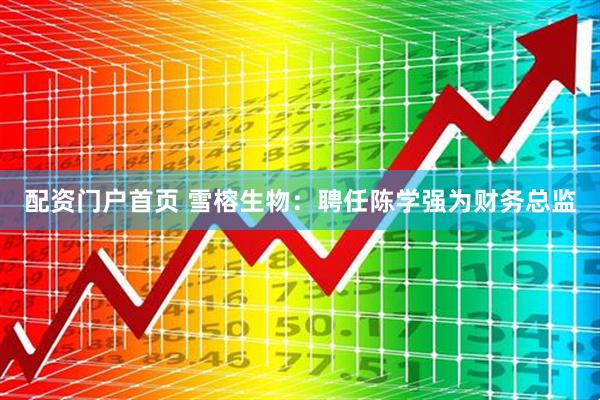配资门户首页 雪榕生物：聘任陈学强为财务总监