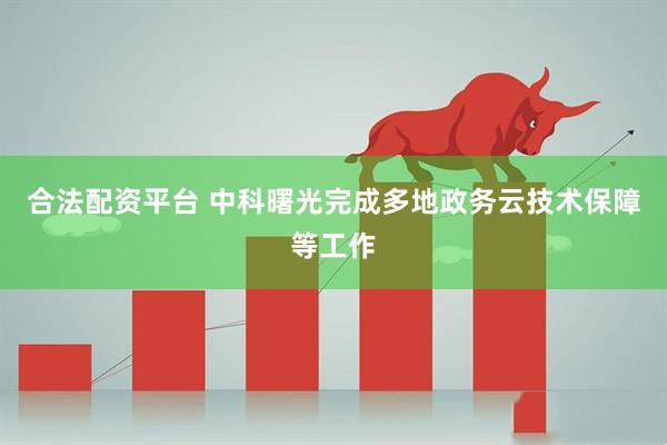 合法配资平台 中科曙光完成多地政务云技术保障等工作