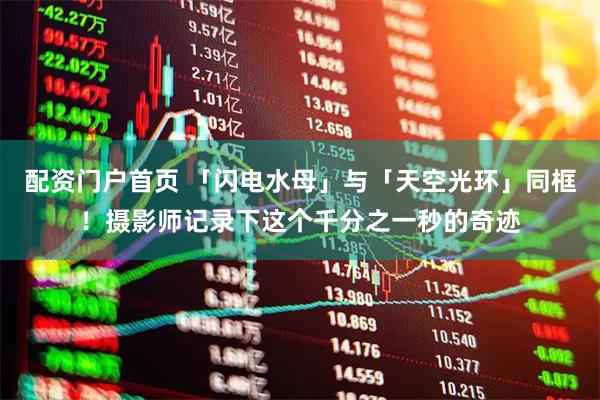 配资门户首页 「闪电水母」与「天空光环」同框！摄影师记录下这个千分之一秒的奇迹