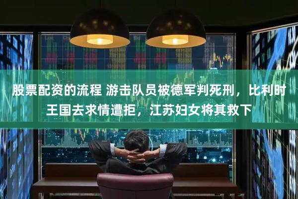 股票配资的流程 游击队员被德军判死刑，比利时王国去求情遭拒，江苏妇女将其救下