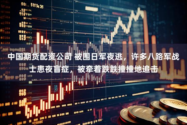 中国期货配资公司 被围日军夜逃，许多八路军战士患夜盲症，被牵着跌跌撞撞地追击