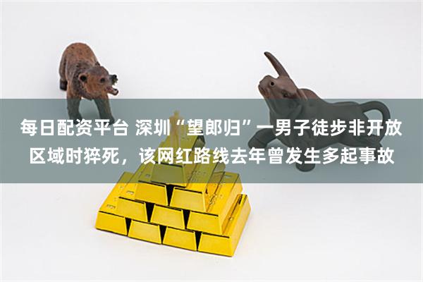 每日配资平台 深圳“望郎归”一男子徒步非开放区域时猝死，该网红路线去年曾发生多起事故