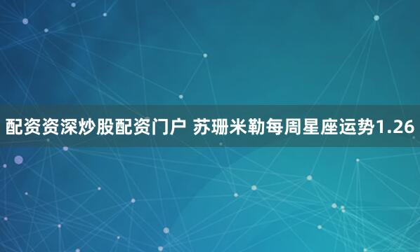 配资资深炒股配资门户 苏珊米勒每周星座运势1.26