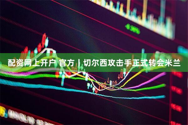 配资网上开户 官方丨切尔西攻击手正式转会米兰