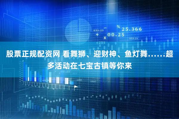 股票正规配资网 看舞狮、迎财神、鱼灯舞……超多活动在七宝古镇等你来