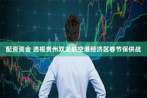 配资资金 透视贵州双龙航空港经济区春节保供战