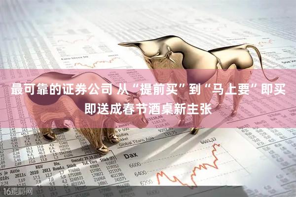 最可靠的证券公司 从“提前买”到“马上要”即买即送成春节酒桌新主张