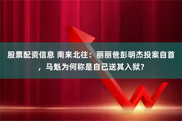 股票配资信息 南来北往：丽丽爸彭明杰投案自首，马魁为何称是自己送其入狱？