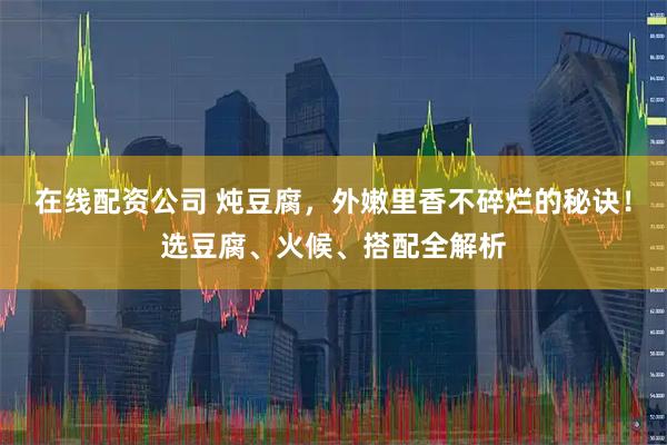 在线配资公司 炖豆腐，外嫩里香不碎烂的秘诀！选豆腐、火候、搭配全解析