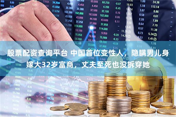 股票配资查询平台 中国首位变性人，隐瞒男儿身嫁大32岁富商，丈夫至死也没拆穿她