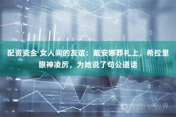 配资资金 女人间的友谊：戴安娜葬礼上，希拉里眼神凌厉，为她说了句公道话