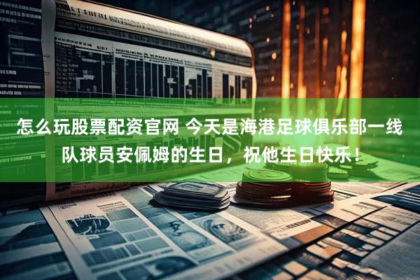 怎么玩股票配资官网 今天是海港足球俱乐部一线队球员安佩姆的生日，祝他生日快乐！