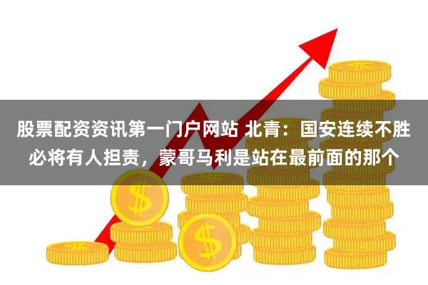 股票配资资讯第一门户网站 北青：国安连续不胜必将有人担责，蒙哥马利是站在最前面的那个