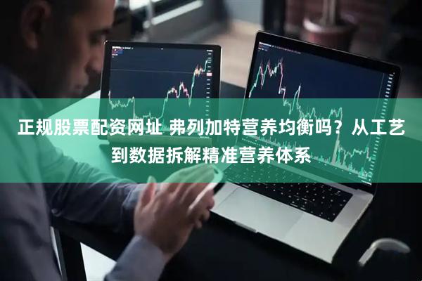 正规股票配资网址 弗列加特营养均衡吗？从工艺到数据拆解精准营养体系