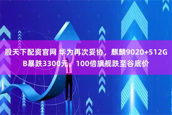 股天下配资官网 华为再次妥协，麒麟9020+512GB暴跌3300元，100倍旗舰跌至谷底价