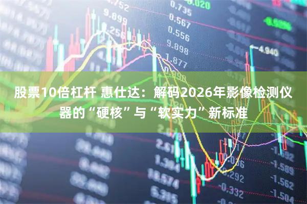 股票10倍杠杆 惠仕达：解码2026年影像检测仪器的“硬核”与“软实力”新标准