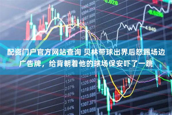 配资门户官方网站查询 贝林带球出界后怒踢场边广告牌，给背朝着他的球场保安吓了一跳