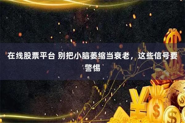 在线股票平台 别把小脑萎缩当衰老，这些信号要警惕