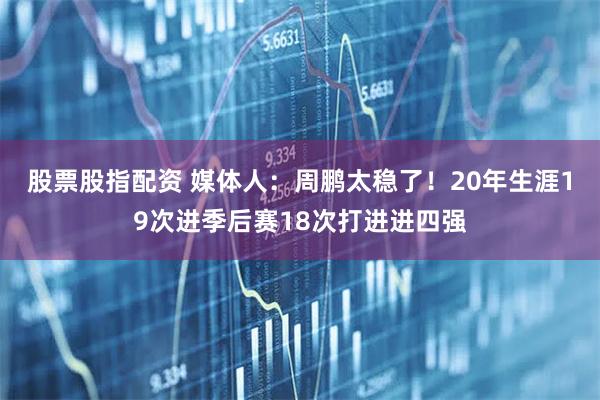 股票股指配资 媒体人：周鹏太稳了！20年生涯19次进季后赛18次打进进四强