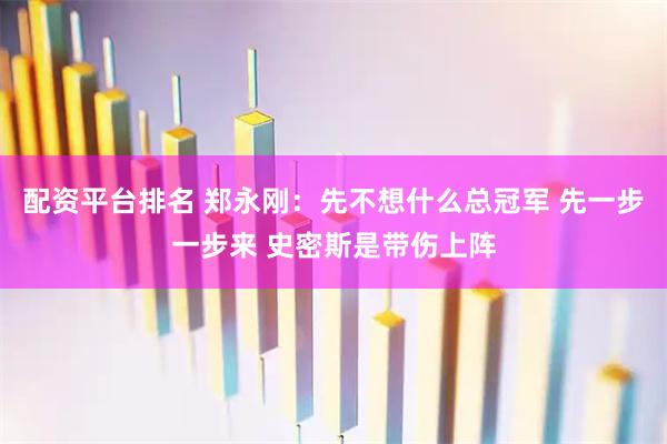 配资平台排名 郑永刚：先不想什么总冠军 先一步一步来 史密斯是带伤上阵