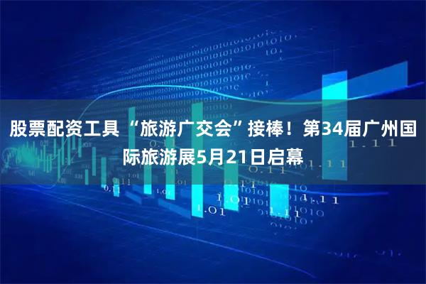 股票配资工具 “旅游广交会”接棒！第34届广州国际旅游展5月21日启幕