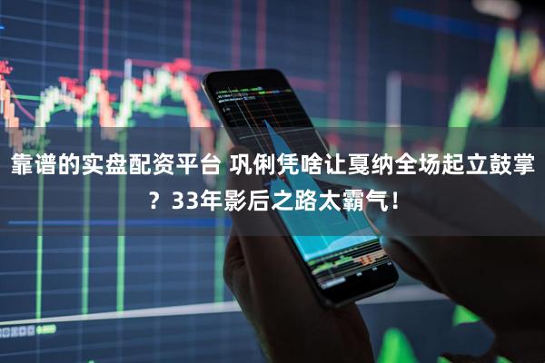 靠谱的实盘配资平台 巩俐凭啥让戛纳全场起立鼓掌？33年影后之路太霸气！