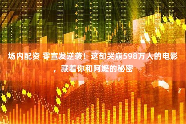 场内配资 零宣发逆袭！这部哭崩598万人的电影，藏着你和阿嬷的秘密
