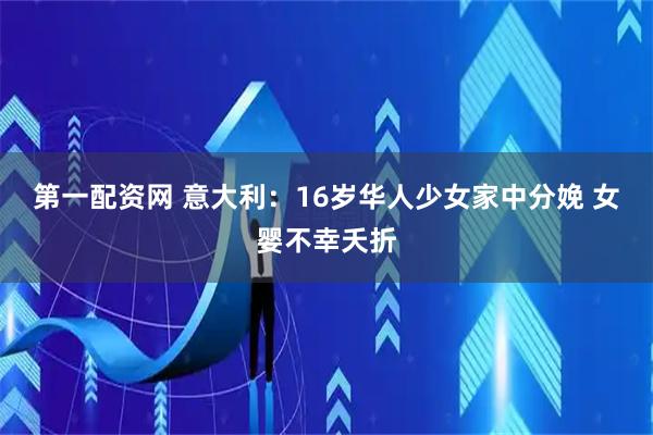 第一配资网 意大利：16岁华人少女家中分娩 女婴不幸夭折