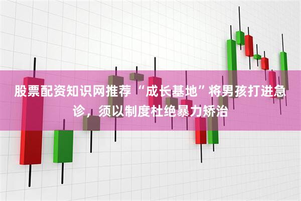 股票配资知识网推荐 “成长基地”将男孩打进急诊，须以制度杜绝暴力矫治