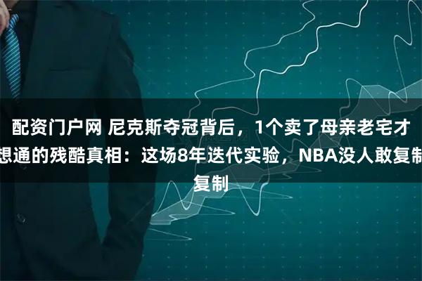 配资门户网 尼克斯夺冠背后，1个卖了母亲老宅才想通的残酷真相：这场8年迭代实验，NBA没人敢复制