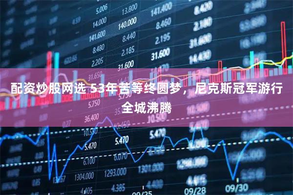 配资炒股网选 53年苦等终圆梦，尼克斯冠军游行全城沸腾