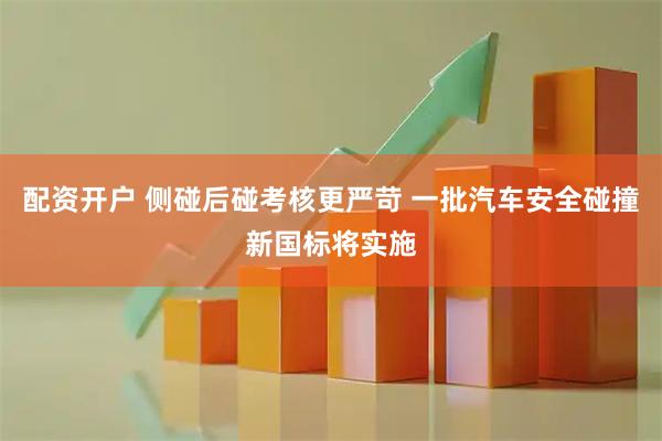 配资开户 侧碰后碰考核更严苛 一批汽车安全碰撞新国标将实施
