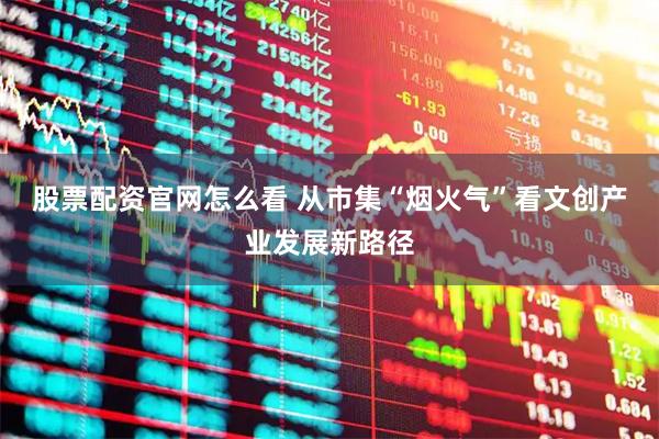 股票配资官网怎么看 从市集“烟火气”看文创产业发展新路径
