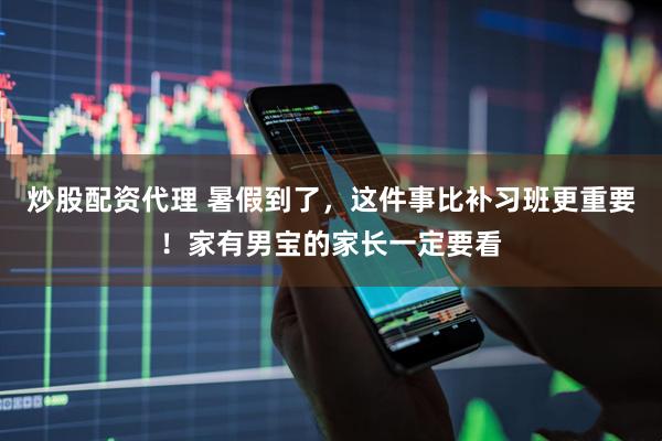 炒股配资代理 暑假到了，这件事比补习班更重要！家有男宝的家长一定要看