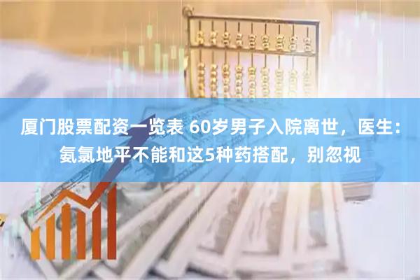 厦门股票配资一览表 60岁男子入院离世，医生：氨氯地平不能和这5种药搭配，别忽视