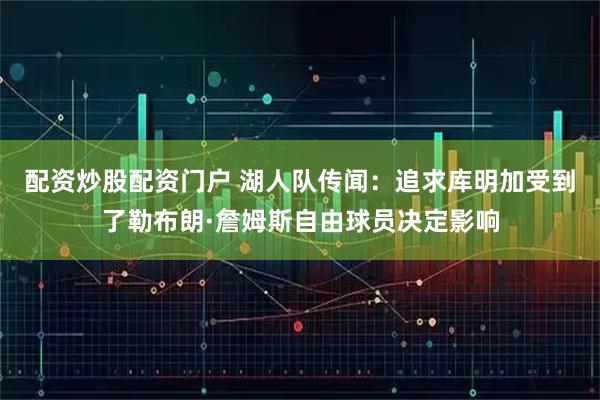 配资炒股配资门户 湖人队传闻：追求库明加受到了勒布朗·詹姆斯自由球员决定影响
