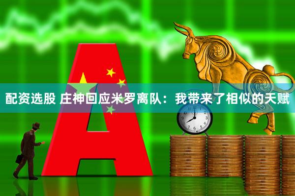 配资选股 庄神回应米罗离队：我带来了相似的天赋