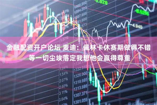 金融配资开户论坛 麦迪：佩林卡休赛期做得不错 等一切尘埃落定我想他会赢得尊重