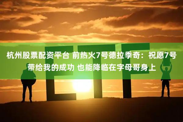 杭州股票配资平台 前热火7号德拉季奇：祝愿7号带给我的成功 也能降临在字母哥身上
