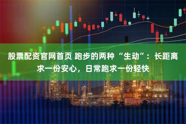 股票配资官网首页 跑步的两种 “生动”：长距离求一份安心，日常跑求一份轻快